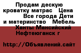 Продам дескую кроватку матрас › Цена ­ 3 000 - Все города Дети и материнство » Мебель   . Ханты-Мансийский,Нефтеюганск г.